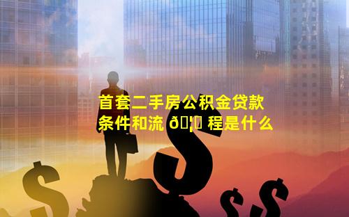 首套二手房公积金贷款条件和流 🦍 程是什么